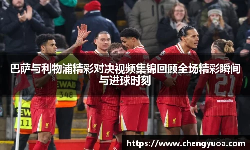 巴萨与利物浦精彩对决视频集锦回顾全场精彩瞬间与进球时刻