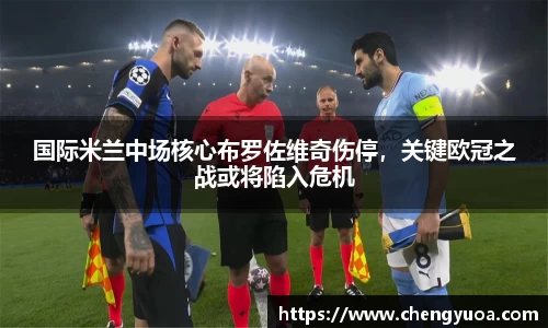 国际米兰中场核心布罗佐维奇伤停，关键欧冠之战或将陷入危机