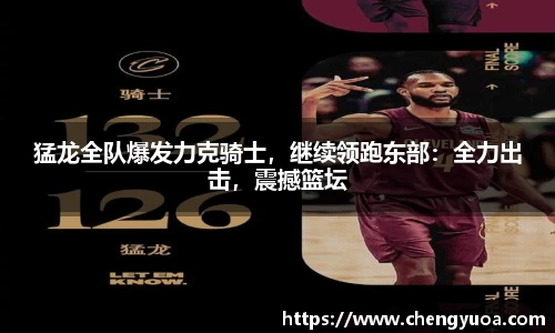 猛龙全队爆发力克骑士，继续领跑东部：全力出击，震撼篮坛