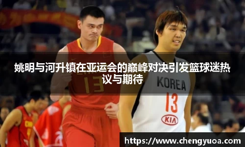 姚明与河升镇在亚运会的巅峰对决引发篮球迷热议与期待