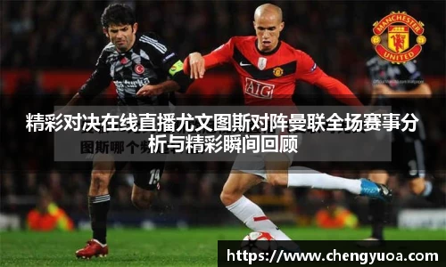 精彩对决在线直播尤文图斯对阵曼联全场赛事分析与精彩瞬间回顾