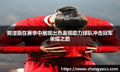 努涅斯在赛季中展现出色表现助力球队冲击冠军荣耀之路
