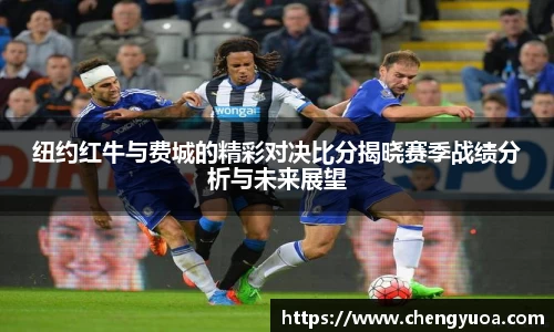 纽约红牛与费城的精彩对决比分揭晓赛季战绩分析与未来展望