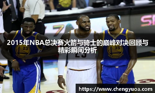 2015年NBA总决赛火箭与骑士的巅峰对决回顾与精彩瞬间分析