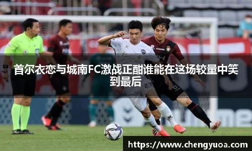 首尔衣恋与城南FC激战正酣谁能在这场较量中笑到最后