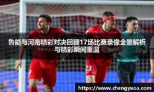 鲁能与河南精彩对决回顾17场比赛录像全景解析与精彩瞬间重温