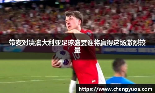 带麦对决澳大利亚足球盛宴谁将赢得这场激烈较量