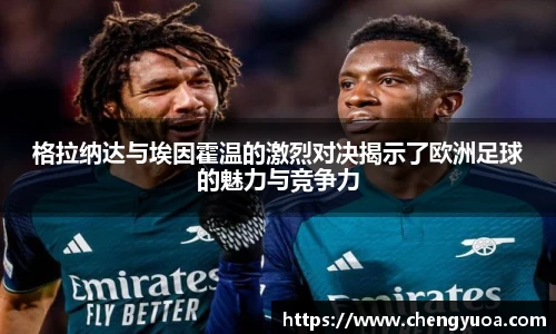 格拉纳达与埃因霍温的激烈对决揭示了欧洲足球的魅力与竞争力