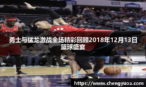 勇士与猛龙激战全场精彩回顾2018年12月13日篮球盛宴