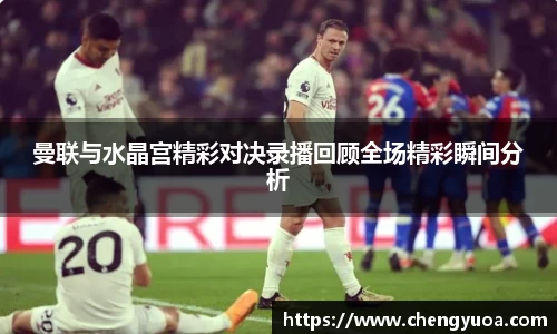 曼联与水晶宫精彩对决录播回顾全场精彩瞬间分析