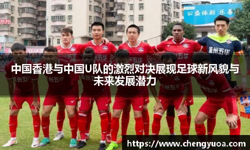 中国香港与中国U队的激烈对决展现足球新风貌与未来发展潜力