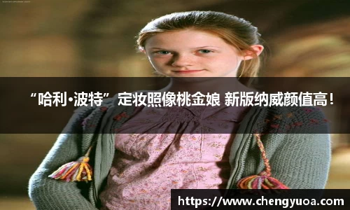 壹号娱乐“哈利·波特”定妆照像桃金娘 新版纳威颜值高！
